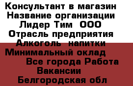 Консультант в магазин › Название организации ­ Лидер Тим, ООО › Отрасль предприятия ­ Алкоголь, напитки › Минимальный оклад ­ 20 000 - Все города Работа » Вакансии   . Белгородская обл.